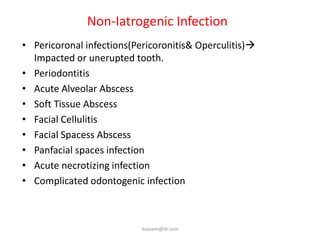 Non-Iatrogenic Infection
• Pericoronal infections(Pericoronitis& Operculitis)
  Impacted or unerupted tooth.
• Periodontitis
• Acute Alveolar Abscess
• Soft Tissue Abscess
• Facial Cellulitis
• Facial Spacess Abscess
• Panfacial spaces infection
• Acute necrotizing infection
• Complicated odontogenic infection



                           ikassem@dr.com
 