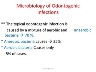 Microbiology of Odontogenic
                  Infections

** The typical odontogenic infection is
   caused by a mixture of aerobic and     anaerobic
  bacteria  70 %.
* Anerobic bacteria causes  25%
* Aerobic bacteria Causes only
   5% of cases.


                        ikassem@dr.com
 