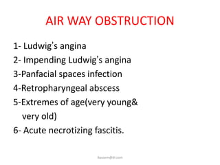 AIR WAY OBSTRUCTION
1- Ludwig’s angina
2- Impending Ludwig’s angina
3-Panfacial spaces infection
4-Retropharyngeal abscess
5-Extremes of age(very young&
  very old)
6- Acute necrotizing fascitis.

                    ikassem@dr.com
 