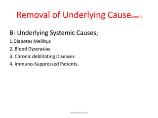 Removal of Underlying Cause(cont.)
B- Underlying Systemic Causes;
1.Diabetes Mellitus
2. Blood Dyscrasias
3. Chronic deblitating Diseases
4. Immuno-Suppressed Patients.




                           ikassem@dr.com
 