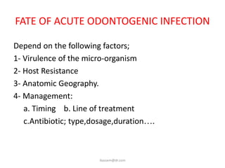 FATE OF ACUTE ODONTOGENIC INFECTION

Depend on the following factors;
1- Virulence of the micro-organism
2- Host Resistance
3- Anatomic Geography.
4- Management:
   a. Timing b. Line of treatment
   c.Antibiotic; type,dosage,duration….



                       ikassem@dr.com
 