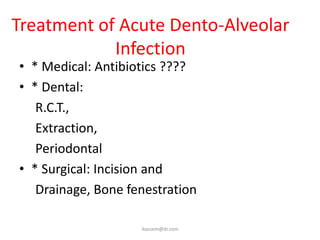 Treatment of Acute Dento-Alveolar
            Infection
• * Medical: Antibiotics ????
• * Dental:
   R.C.T.,
   Extraction,
   Periodontal
• * Surgical: Incision and
   Drainage, Bone fenestration

                    ikassem@dr.com
 