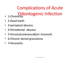 Complications of Acute
•
           Odontogenic Infection
    1-Chronicity
•   2-Dead teeth
•   3-periapical abscess
•   4-Periodontal abscess
•   5-Sinuses(cutaneous&/or mucosal)
•   6-Chronic dental granuloma
•   7-Periostitis



                        ikassem@dr.com
 