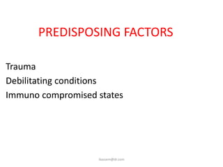 PREDISPOSING FACTORS

Trauma
Debilitating conditions
Immuno compromised states




                   ikassem@dr.com
 