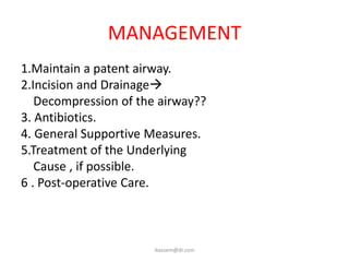MANAGEMENT
1.Maintain a patent airway.
2.Incision and Drainage
   Decompression of the airway??
3. Antibiotics.
4. General Supportive Measures.
5.Treatment of the Underlying
   Cause , if possible.
6 . Post-operative Care.



                       ikassem@dr.com
 