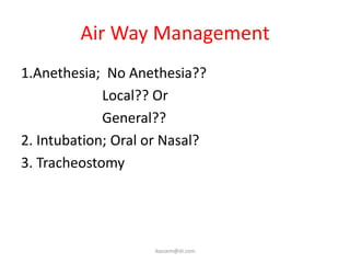 Air Way Management
1.Anethesia; No Anethesia??
             Local?? Or
             General??
2. Intubation; Oral or Nasal?
3. Tracheostomy




                    ikassem@dr.com
 