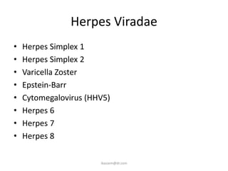 Herpes Viradae
•   Herpes Simplex 1
•   Herpes Simplex 2
•   Varicella Zoster
•   Epstein-Barr
•   Cytomegalovirus (HHV5)
•   Herpes 6
•   Herpes 7
•   Herpes 8

                       ikassem@dr.com
 