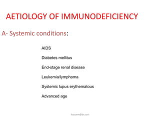 AETIOLOGY OF IMMUNODEFICIENCY
A- Systemic conditions:
             AIDS

             Diabetes mellitus

             End-stage renal disease

             Leukemia/lymphoma

             Systemic lupus erythematous

             Advanced age



                             ikassem@dr.com
 