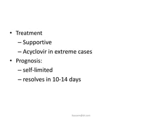 • Treatment
   – Supportive
   – Acyclovir in extreme cases
• Prognosis:
   – self-limited
   – resolves in 10-14 days




                       ikassem@dr.com
 