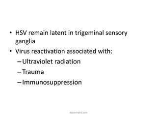 • HSV remain latent in trigeminal sensory
  ganglia
• Virus reactivation associated with:
   – Ultraviolet radiation
   – Trauma
   – Immunosuppression



                    ikassem@dr.com
 