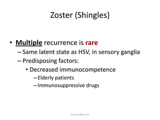 Zoster (Shingles)


• Multiple recurrence is rare
  – Same latent state as HSV, in sensory ganglia
  – Predisposing factors:
     • Decreased immunocompetence
        – Elderly patients
        – Immunosuppressive drugs



                      ikassem@dr.com
 