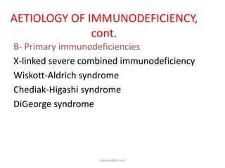 AETIOLOGY OF IMMUNODEFICIENCY,
              cont.
B- Primary immunodeficiencies
X-linked severe combined immunodeficiency
Wiskott-Aldrich syndrome
Chediak-Higashi syndrome
DiGeorge syndrome




                   ikassem@dr.com
 