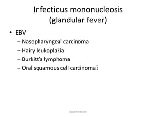 Infectious mononucleosis
             (glandular fever)
• EBV
  – Nasopharyngeal carcinoma
  – Hairy leukoplakia
  – Burkitt’s lymphoma
  – Oral squamous cell carcinoma?




                     ikassem@dr.com
 
