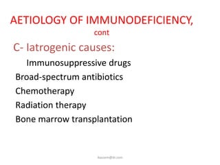 AETIOLOGY OF IMMUNODEFICIENCY,
                  cont
C- Iatrogenic causes:
  Immunosuppressive drugs
Broad-spectrum antibiotics
Chemotherapy
Radiation therapy
Bone marrow transplantation


                  ikassem@dr.com
 