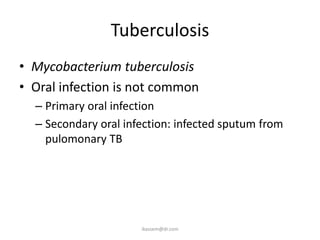 Tuberculosis
• Mycobacterium tuberculosis
• Oral infection is not common
  – Primary oral infection
  – Secondary oral infection: infected sputum from
    pulomonary TB




                      ikassem@dr.com
 