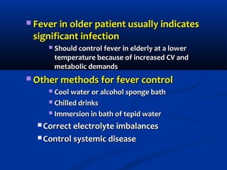  Fever in older patient usually indicatesFever in older patient usually indicates
significant infectionsignificant infection
 Should control fever in elderly at a lowerShould control fever in elderly at a lower
temperature because of increased CV andtemperature because of increased CV and
metabolic demandsmetabolic demands
 Other methods for fever controlOther methods for fever control
 Cool water or alcohol sponge bathCool water or alcohol sponge bath
 Chilled drinksChilled drinks
 Immersion in bath of tepid waterImmersion in bath of tepid water
 Correct electrolyte imbalancesCorrect electrolyte imbalances
 Control systemic diseaseControl systemic disease
 