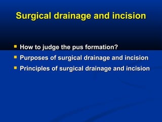 Surgical drainage and incisionSurgical drainage and incision
 How to judge the pus formation?How to judge the pus formation?
 Purposes of surgical drainage and incisionPurposes of surgical drainage and incision
 Principles of surgical drainage and incisionPrinciples of surgical drainage and incision
 