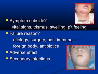  Symptom subside?Symptom subside?
vital signs, trismus, swelling, p’t feelingvital signs, trismus, swelling, p’t feeling
 Failure reason?Failure reason?
etiology, surgery, host immune,etiology, surgery, host immune,
foreign body, antibioticsforeign body, antibiotics
 Adverse effectAdverse effect
 Secondary infectionsSecondary infections
 