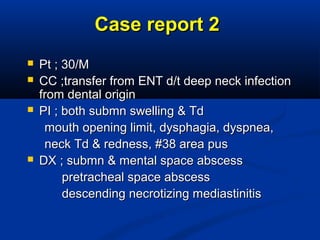 Case report 2Case report 2
 Pt ; 30/MPt ; 30/M
 CC ;transfer from ENT d/t deep neck infectionCC ;transfer from ENT d/t deep neck infection
from dental originfrom dental origin
 PI ; both submn swelling & TdPI ; both submn swelling & Td
mouth opening limit, dysphagia, dyspnea,mouth opening limit, dysphagia, dyspnea,
neck Td & redness, #38 area pusneck Td & redness, #38 area pus
 DX ; submn & mental space abscessDX ; submn & mental space abscess
pretracheal space abscesspretracheal space abscess
descending necrotizing mediastinitisdescending necrotizing mediastinitis
 