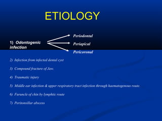 ETIOLOGY
1) Odontogenic
infection
Periodontal
Periapical
Pericoronal
2) Infection from infected dental cyst
3) Compound fracture of Jaw.
4) Traumatic injury
5) Middle ear infection & upper respiratory tract infection through haematogenous route.
6) Furuncle of chin by lymphtic route
7) Peritonsillar abscess
 