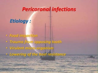 Pericoronal infections
Etiology :
• Food impaction
• Trauma from opposing tooth
• Virulent micro-organism
• Lowering of the host resistance
 