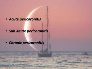 • Acute pericoronitis
• Sub Acute pericoronitis
• Chronic pericoronitis
 
