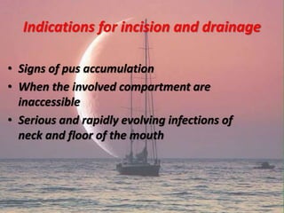 Indications for incision and drainage
• Signs of pus accumulation
• When the involved compartment are
inaccessible
• Serious and rapidly evolving infections of
neck and floor of the mouth
 