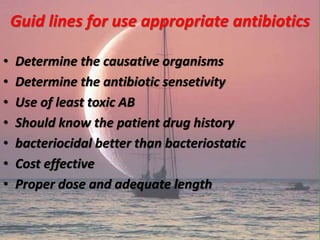 Guid lines for use appropriate antibiotics
• Determine the causative organisms
• Determine the antibiotic sensetivity
• Use of least toxic AB
• Should know the patient drug history
• bacteriocidal better than bacteriostatic
• Cost effective
• Proper dose and adequate length
 