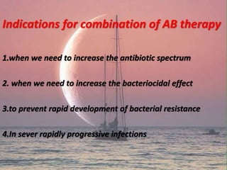 Indications for combination of AB therapy
1.when we need to increase the antibiotic spectrum
2. when we need to increase the bacteriocidal effect
3.to prevent rapid development of bacterial resistance
4.In sever rapidly progressive infections
 