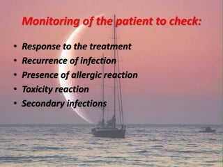 Monitoring of the patient to check:
• Response to the treatment
• Recurrence of infection
• Presence of allergic reaction
• Toxicity reaction
• Secondary infections
 