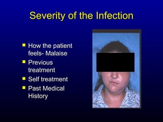 Severity of the Infection

   How the patient
    feels- Malaise
   Previous
    treatment
   Self treatment
   Past Medical
    History
 