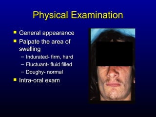 Physical Examination
   General appearance
   Palpate the area of
    swelling
    – Indurated- firm, hard
    – Fluctuant- fluid filled
    – Doughy- normal
   Intra-oral exam
 