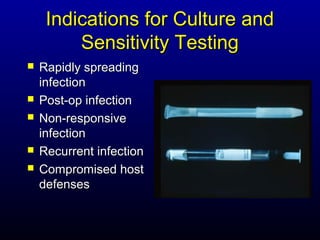 Indications for Culture and
         Sensitivity Testing
   Rapidly spreading
    infection
   Post-op infection
   Non-responsive
    infection
   Recurrent infection
   Compromised host
    defenses
 