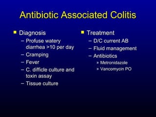 Antibiotic Associated Colitis
   Diagnosis                      Treatment
    – Profuse watery                –   D/C current AB
      diarrhea >10 per day          –   Fluid management
    – Cramping                      –   Antibiotics
    – Fever                              » Metronidazole
    – C. difficle culture and            » Vancomycin PO
      toxin assay
    – Tissue culture
 