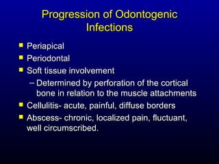 Progression of Odontogenic
               Infections
   Periapical
   Periodontal
   Soft tissue involvement
    – Determined by perforation of the cortical
      bone in relation to the muscle attachments
   Cellulitis- acute, painful, diffuse borders
   Abscess- chronic, localized pain, fluctuant,
    well circumscribed.
 