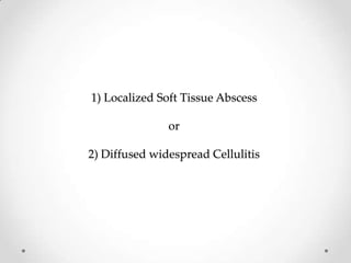 1) Localized Soft Tissue Abscess
or
2) Diffused widespread Cellulitis
 