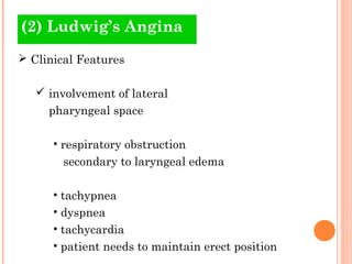 (2) Ludwig’s Angina
 Clinical Features

    involvement of lateral
     pharyngeal space

      • respiratory obstruction
        secondary to laryngeal edema

      • tachypnea
      • dyspnea
      • tachycardia
      • patient needs to maintain erect position
 