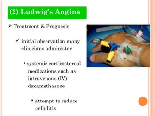(2) Ludwig’s Angina
 Treatment & Prognosis

   initial observation many
     clinicians administer

     • systemic corticosteroid
       medications such as
       intravenous (IV)
       dexamethasone

          attempt to reduce
          cellulitis
 