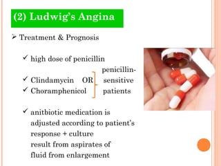 (2) Ludwig’s Angina
 Treatment & Prognosis

   high dose of penicillin
                          penicillin-
   Clindamycin OR        sensitive
   Choramphenicol        patients

   anitbiotic medication is
     adjusted according to patient’s
     response + culture
     result from aspirates of
     fluid from enlargement
 