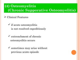 (4) Osteomyelitis
  (Chronic Supporative Osteomyelitis)
 Clinical Features

    if acute osteomyelitis
     is not resolved expeditiously

    entrenchment of chronic
    osteomyelitis occurs

    sometimes may arise without
     previous acute episode
 