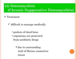 (4) Osteomyelitis
  (Chronic Supporative Osteomyelitis)
 Treatment

   difficult to manage medically

     • pockets of dead bone
     • organisms are protected
      from antibiotic drugs

         due to surrounding
          wall of fibrous connective
          tissue
 
