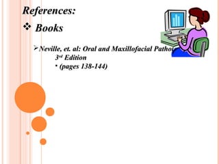 References:
 Books
  Neville, et. al: Oral and Maxillofacial Pathology
        3rd Edition
        • (pages 138-144)
 