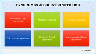 Contoso
S u i t e s
55
SYNDROMES ASSOCIATED WITH OKC
Nevoid basal cell
carcinoma
Marfans syndrome Noonans syndrome
Ehlers danlos syndrome
Orofacial digital
syndrome
Simpsongolabi-behmel
syndrome
 