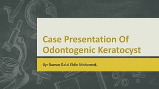 Case Presentation Of
Odontogenic Keratocyst
By: Rawan Galal Eldin Mohamed.
 