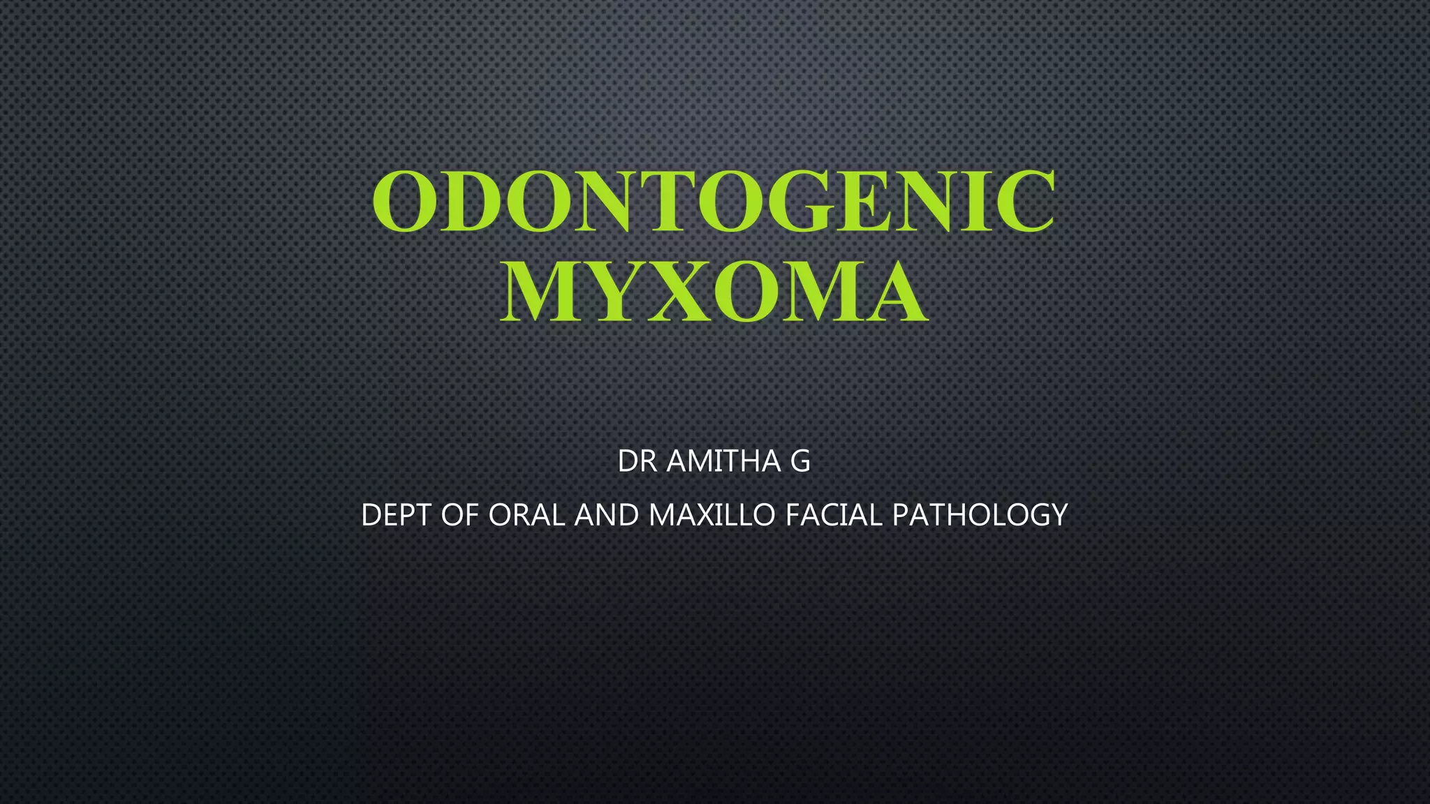 ODONTOGENIC
MYXOMA
DR AMITHA G
DEPT OF ORAL AND MAXILLO FACIAL PATHOLOGY