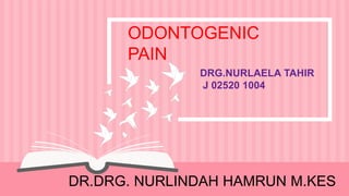 DR.DRG. NURLINDAH HAMRUN M.KES
ODONTOGENIC
PAIN
DRG.NURLAELA TAHIR
J 02520 1004
 
