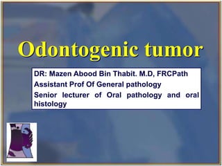 Odontogenic tumor
 DR: Mazen Abood Bin Thabit. M.D, FRCPath
 Assistant Prof Of General pathology
 Senior lecturer of Oral pathology and oral
 histology
 