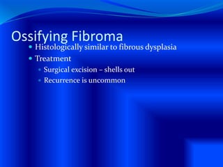 Ossifying Fibroma
 Histologically similar to fibrous dysplasia
 Treatment
 Surgical excision – shells out
 Recurrence is uncommon
 