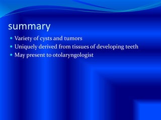 summary
 Variety of cysts and tumors
 Uniquely derived from tissues of developing teeth
 May present to otolaryngologist
 