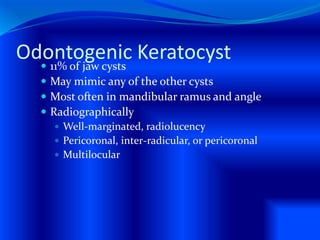 Odontogenic Keratocyst 11% of jaw cysts
 May mimic any of the other cysts
 Most often in mandibular ramus and angle
 Radiographically
 Well-marginated, radiolucency
 Pericoronal, inter-radicular, or pericoronal
 Multilocular
 
